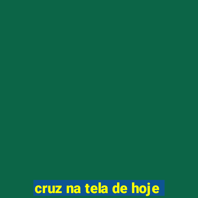 cruz na tela de hoje